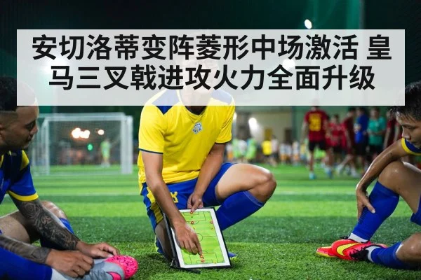 安切洛蒂变阵菱形中场激活 皇马三叉戟进攻火力全面升级