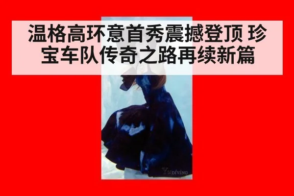 温格高环意首秀震撼登顶 珍宝车队传奇之路再续新篇