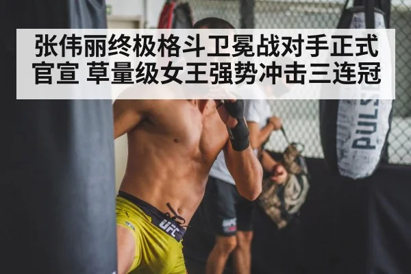 张伟丽终极格斗卫冕战对手正式官宣 草量级女王强势冲击三连冠
