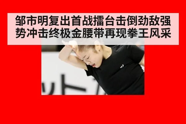 邹市明复出首战擂台击倒劲敌强势冲击终极金腰带再现拳王风采
