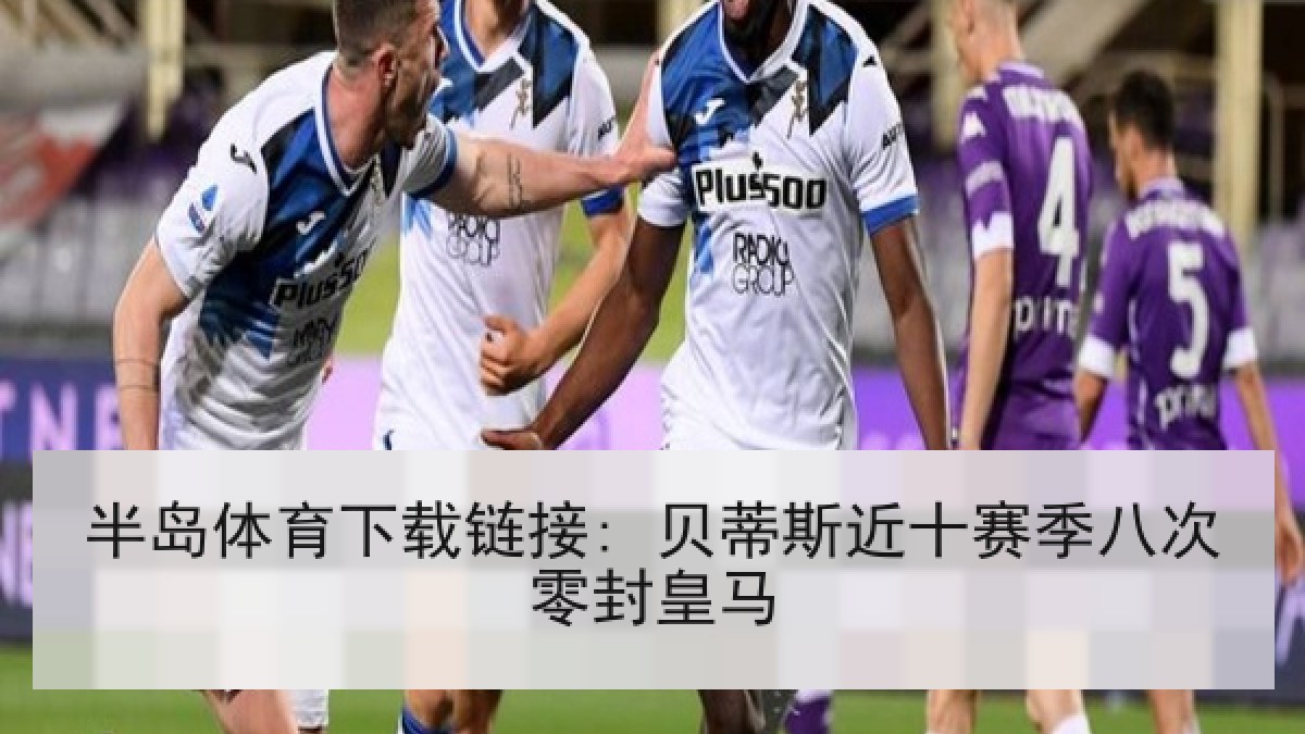 半岛体育下载链接: 贝蒂斯近十赛季八次零封皇马