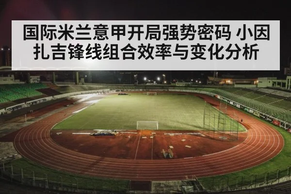 国际米兰意甲开局强势密码 小因扎吉锋线组合效率与变化分析