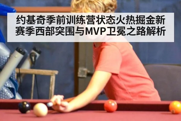 约基奇季前训练营状态火热掘金新赛季西部突围与MVP卫冕之路解析