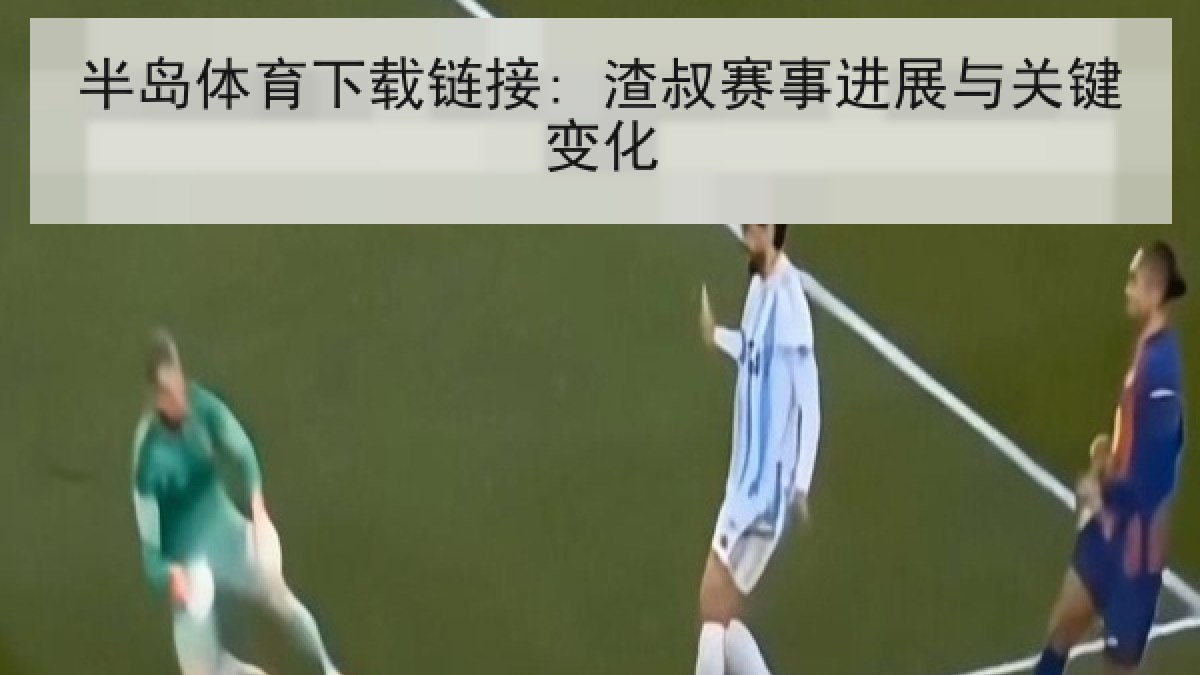 半岛体育下载链接: 渣叔赛事进展与关键变化